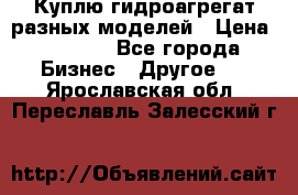 Куплю гидроагрегат разных моделей › Цена ­ 1 000 - Все города Бизнес » Другое   . Ярославская обл.,Переславль-Залесский г.